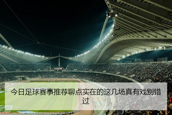 今日足球赛事推荐聊点实在的这几场真有戏别错过
