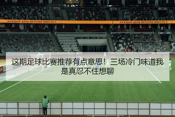 这期足球比赛推荐有点意思！三场冷门味道我是真忍不住想聊