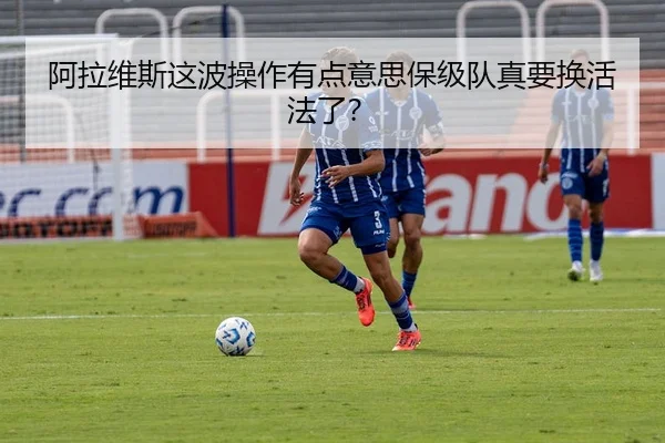 阿拉维斯这波操作有点意思保级队真要换活法了？
