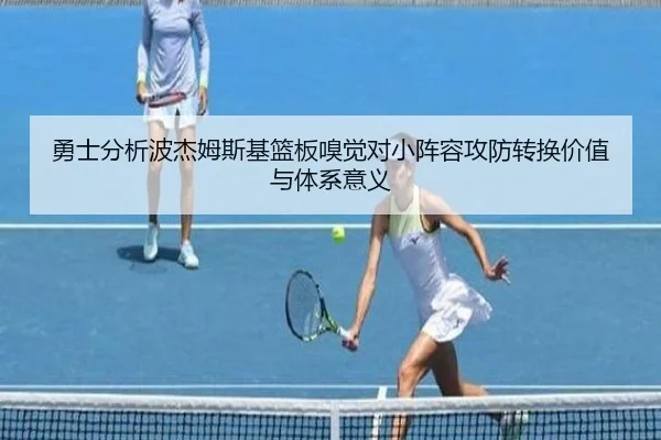 勇士分析波杰姆斯基篮板嗅觉对小阵容攻防转换价值与体系意义
