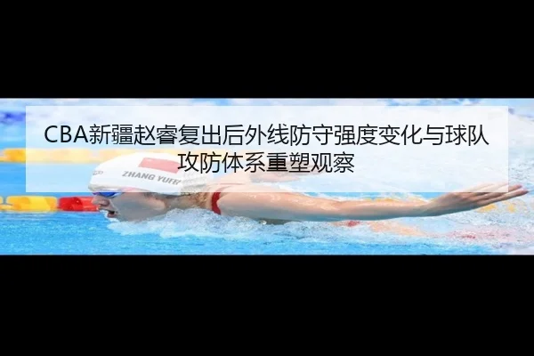 CBA新疆赵睿复出后外线防守强度变化与球队攻防体系重塑观察