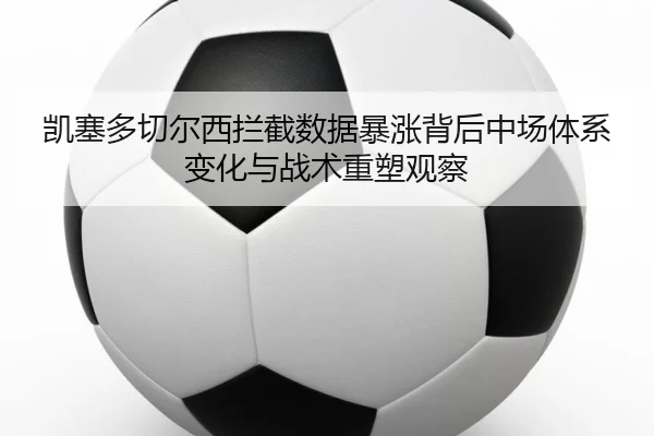 凯塞多切尔西拦截数据暴涨背后中场体系变化与战术重塑观察