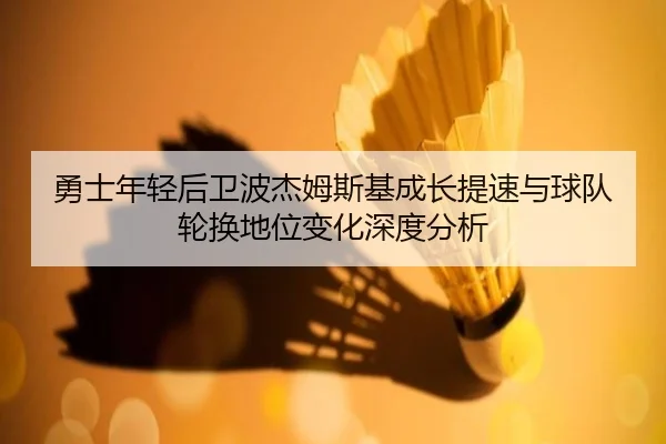 勇士年轻后卫波杰姆斯基成长提速与球队轮换地位变化深度分析