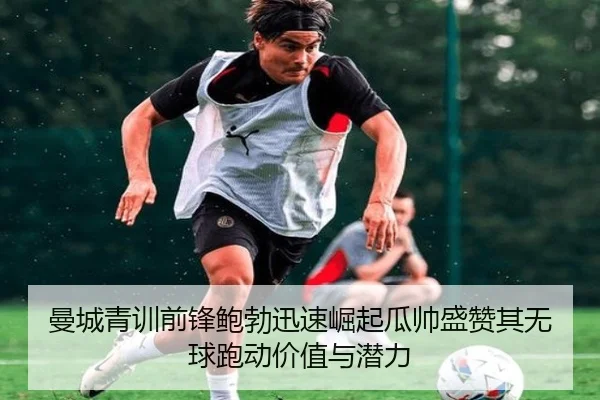 曼城青训前锋鲍勃迅速崛起瓜帅盛赞其无球跑动价值与潜力