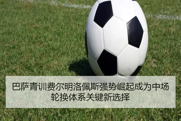 巴萨青训费尔明洛佩斯强势崛起成为中场轮换体系关键新选择