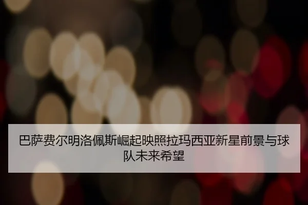 巴萨费尔明洛佩斯崛起映照拉玛西亚新星前景与球队未来希望