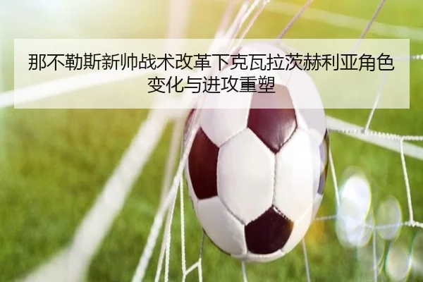 那不勒斯新帅战术改革下克瓦拉茨赫利亚角色变化与进攻重塑