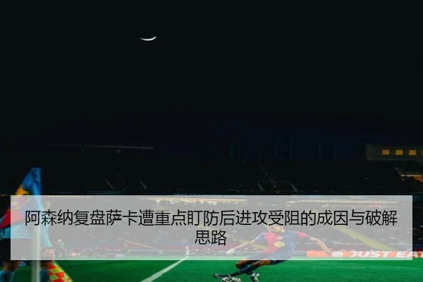 阿森纳复盘萨卡遭重点盯防后进攻受阻的成因与破解思路