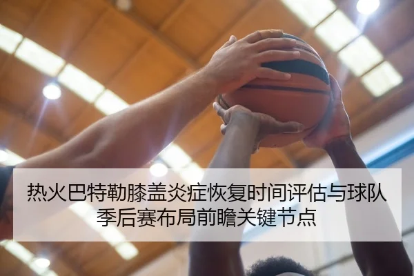 热火巴特勒膝盖炎症恢复时间评估与球队季后赛布局前瞻关键节点