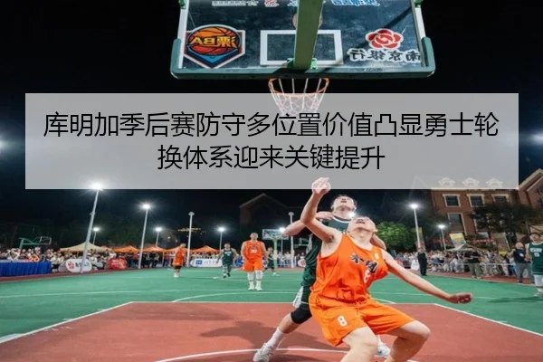 库明加季后赛防守多位置价值凸显勇士轮换体系迎来关键提升