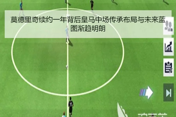 莫德里奇续约一年背后皇马中场传承布局与未来蓝图渐趋明朗