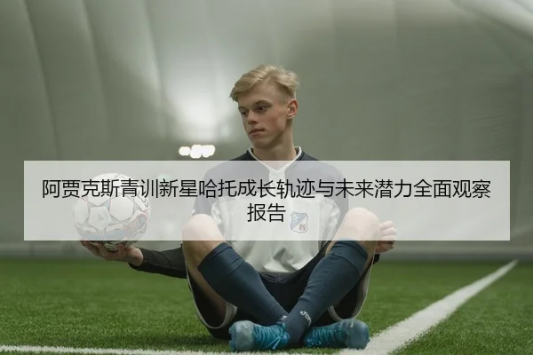阿贾克斯青训新星哈托成长轨迹与未来潜力全面观察报告