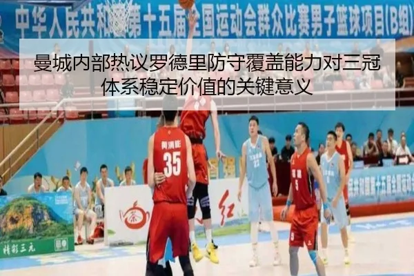 曼城内部热议罗德里防守覆盖能力对三冠体系稳定价值的关键意义