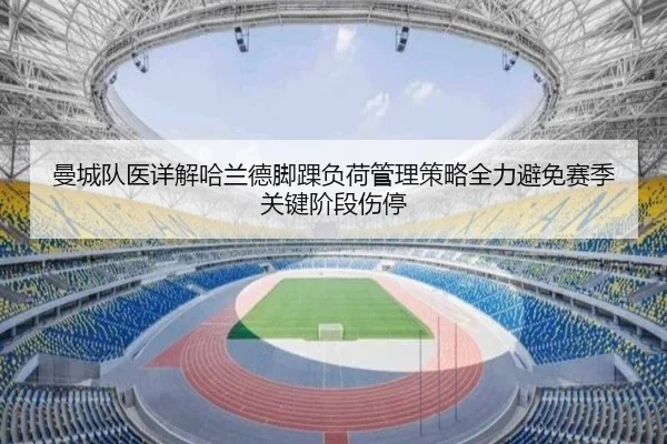 曼城队医详解哈兰德脚踝负荷管理策略全力避免赛季关键阶段伤停