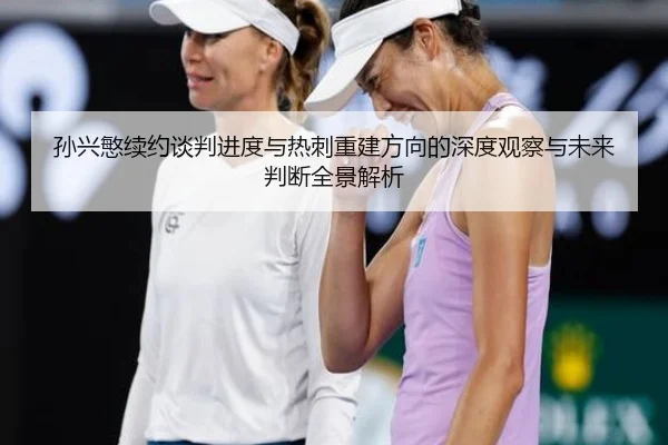 孙兴慜续约谈判进度与热刺重建方向的深度观察与未来判断全景解析