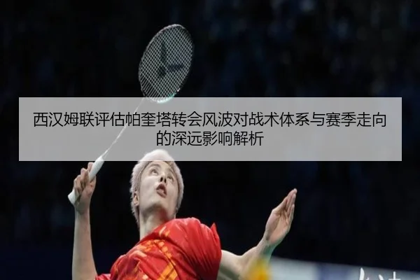 西汉姆联评估帕奎塔转会风波对战术体系与赛季走向的深远影响解析
