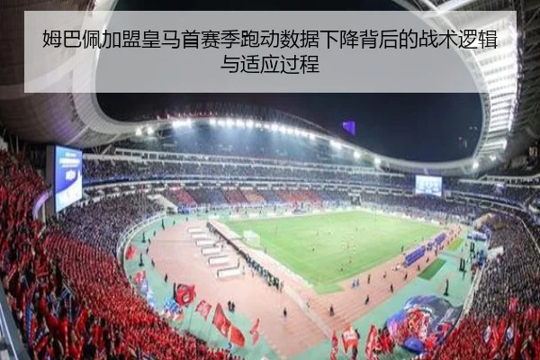 姆巴佩加盟皇马首赛季跑动数据下降背后的战术逻辑与适应过程