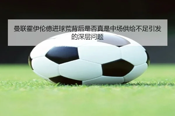 曼联霍伊伦德进球荒背后是否真是中场供给不足引发的深层问题