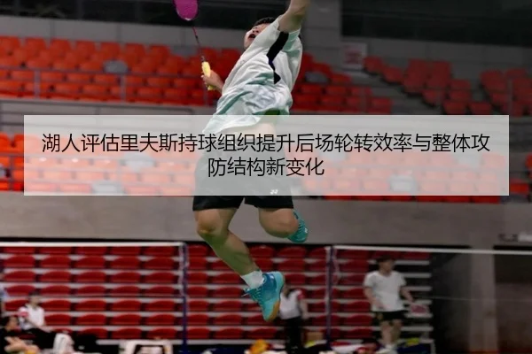 湖人评估里夫斯持球组织提升后场轮转效率与整体攻防结构新变化
