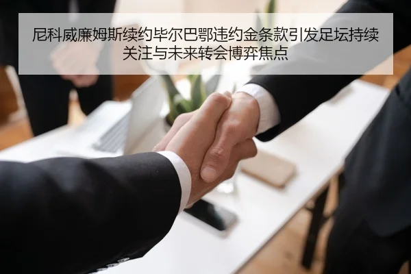 尼科威廉姆斯续约毕尔巴鄂违约金条款引发足坛持续关注与未来转会博弈焦点