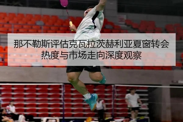 那不勒斯评估克瓦拉茨赫利亚夏窗转会热度与市场走向深度观察