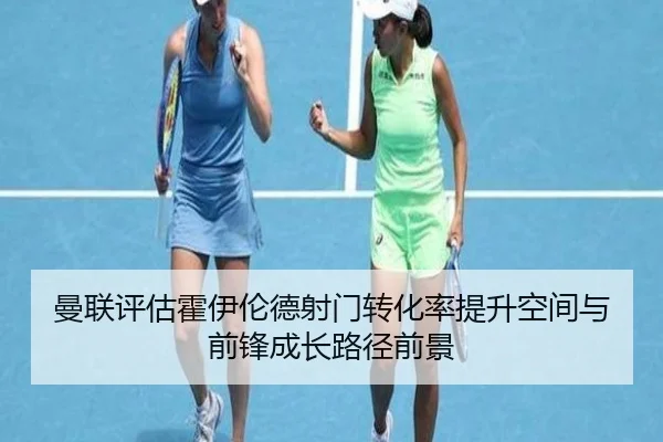 曼联评估霍伊伦德射门转化率提升空间与前锋成长路径前景