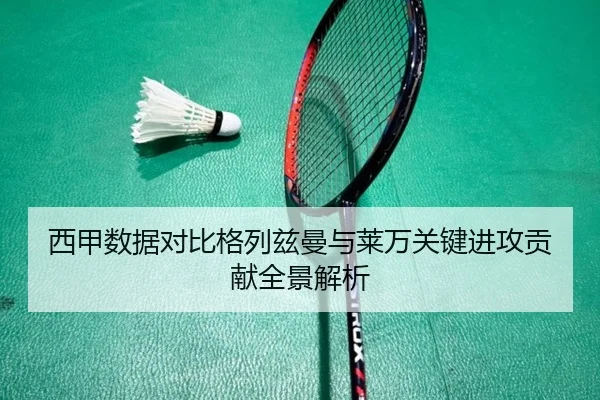 西甲数据对比格列兹曼与莱万关键进攻贡献全景解析