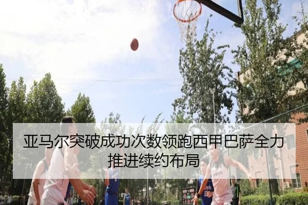 亚马尔突破成功次数领跑西甲巴萨全力推进续约布局