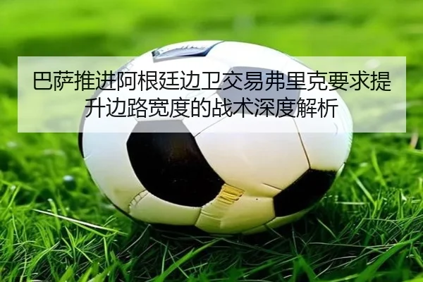巴萨推进阿根廷边卫交易弗里克要求提升边路宽度的战术深度解析